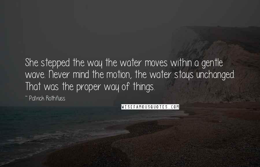Patrick Rothfuss Quotes: She stepped the way the water moves within a gentle wave. Never mind the motion, the water stays unchanged. That was the proper way of things.