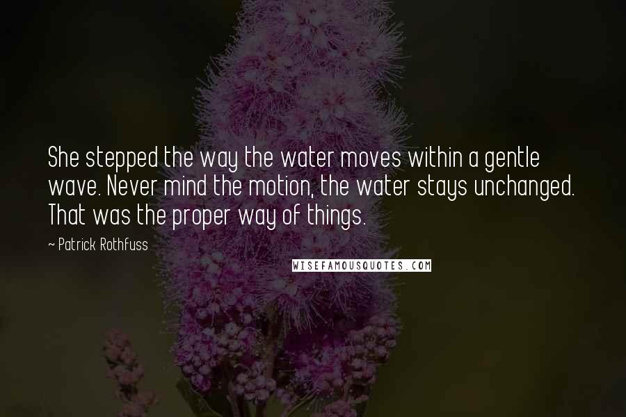 Patrick Rothfuss Quotes: She stepped the way the water moves within a gentle wave. Never mind the motion, the water stays unchanged. That was the proper way of things.