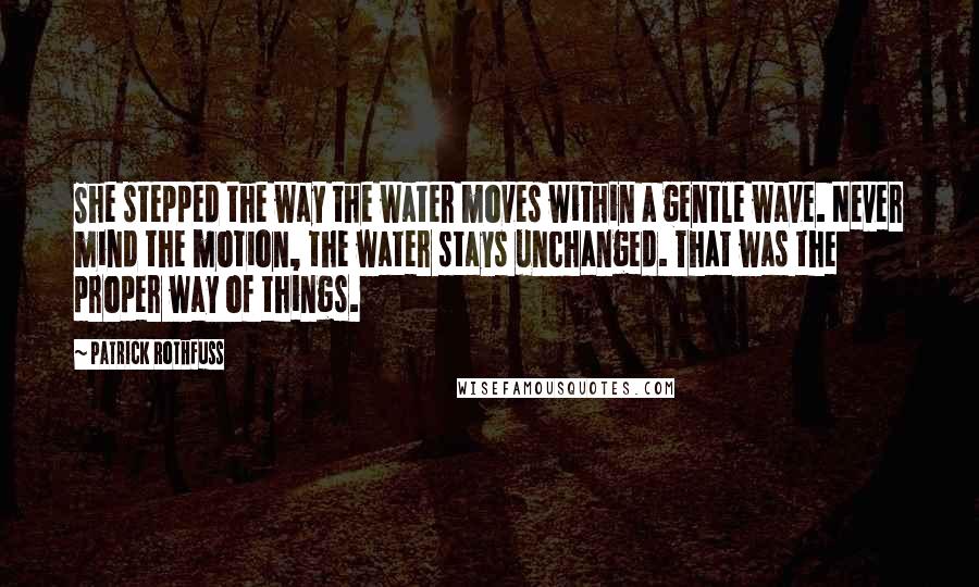 Patrick Rothfuss Quotes: She stepped the way the water moves within a gentle wave. Never mind the motion, the water stays unchanged. That was the proper way of things.