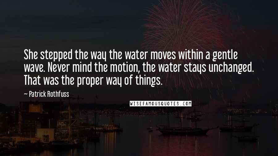 Patrick Rothfuss Quotes: She stepped the way the water moves within a gentle wave. Never mind the motion, the water stays unchanged. That was the proper way of things.