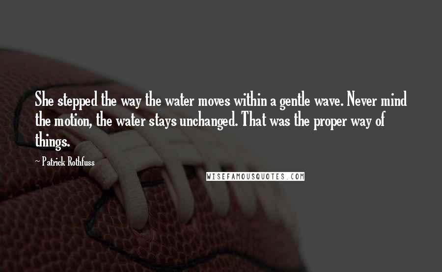 Patrick Rothfuss Quotes: She stepped the way the water moves within a gentle wave. Never mind the motion, the water stays unchanged. That was the proper way of things.