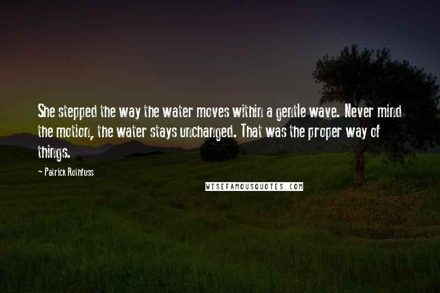 Patrick Rothfuss Quotes: She stepped the way the water moves within a gentle wave. Never mind the motion, the water stays unchanged. That was the proper way of things.