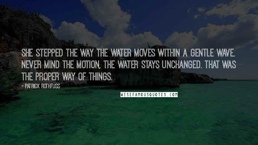 Patrick Rothfuss Quotes: She stepped the way the water moves within a gentle wave. Never mind the motion, the water stays unchanged. That was the proper way of things.