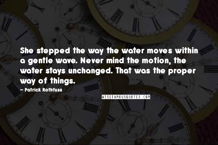 Patrick Rothfuss Quotes: She stepped the way the water moves within a gentle wave. Never mind the motion, the water stays unchanged. That was the proper way of things.