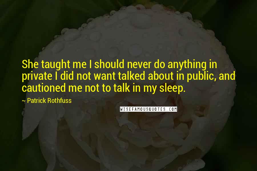 Patrick Rothfuss Quotes: She taught me I should never do anything in private I did not want talked about in public, and cautioned me not to talk in my sleep.