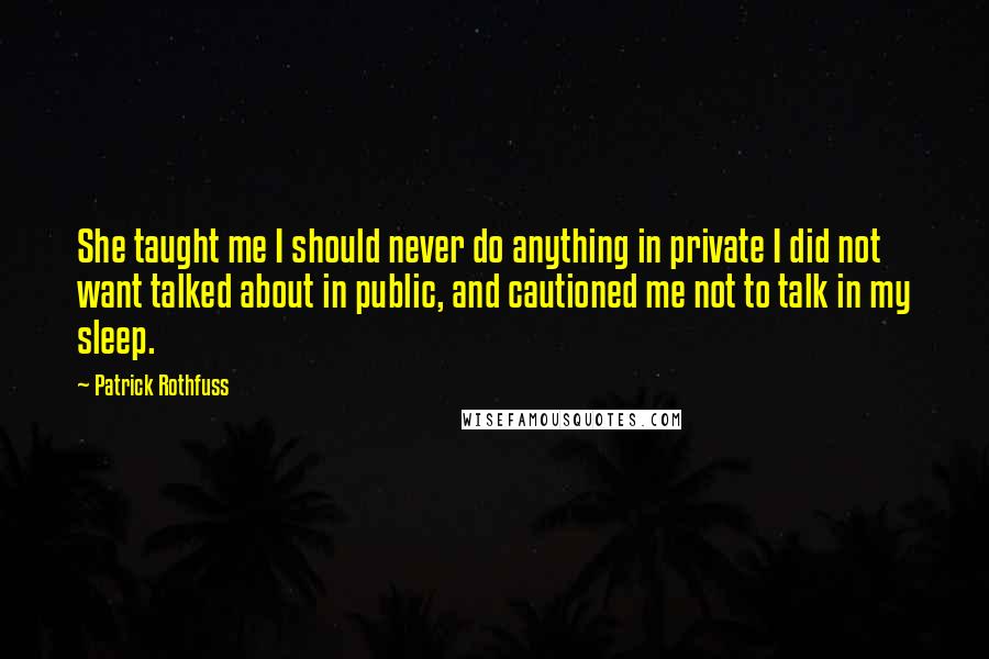 Patrick Rothfuss Quotes: She taught me I should never do anything in private I did not want talked about in public, and cautioned me not to talk in my sleep.