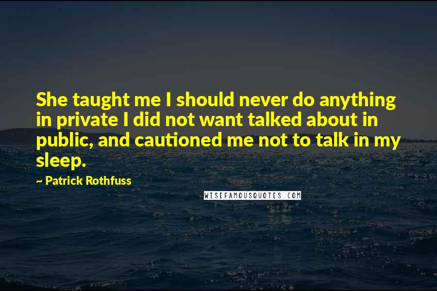 Patrick Rothfuss Quotes: She taught me I should never do anything in private I did not want talked about in public, and cautioned me not to talk in my sleep.