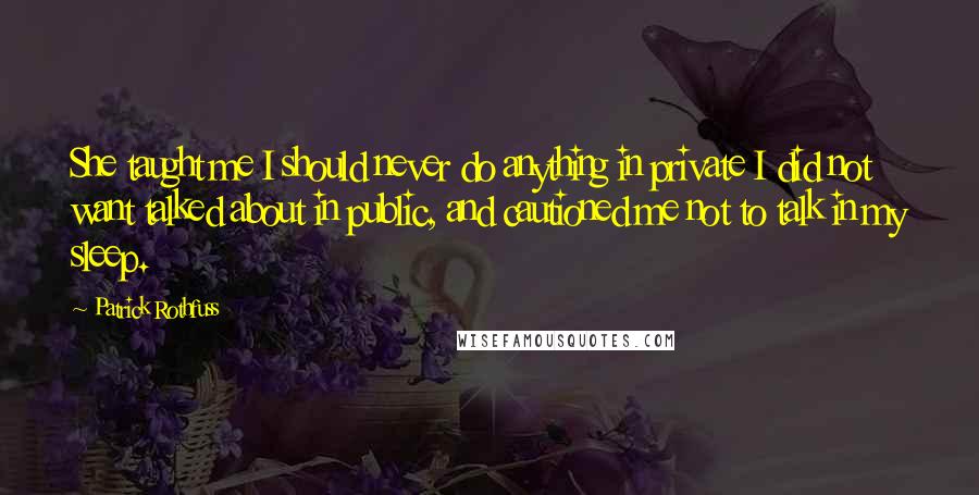 Patrick Rothfuss Quotes: She taught me I should never do anything in private I did not want talked about in public, and cautioned me not to talk in my sleep.