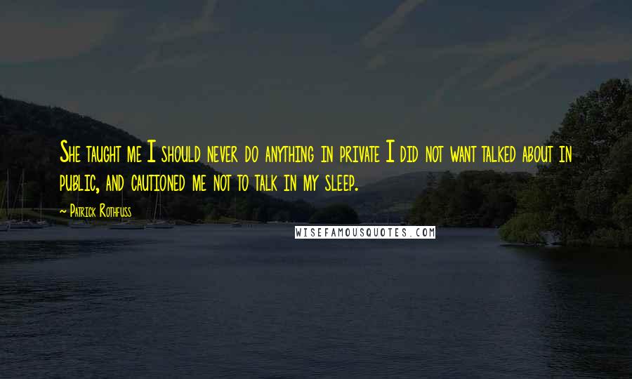 Patrick Rothfuss Quotes: She taught me I should never do anything in private I did not want talked about in public, and cautioned me not to talk in my sleep.