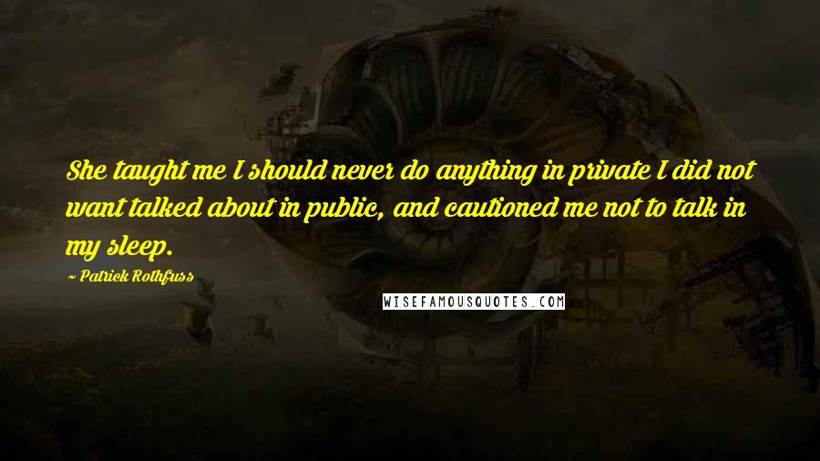 Patrick Rothfuss Quotes: She taught me I should never do anything in private I did not want talked about in public, and cautioned me not to talk in my sleep.