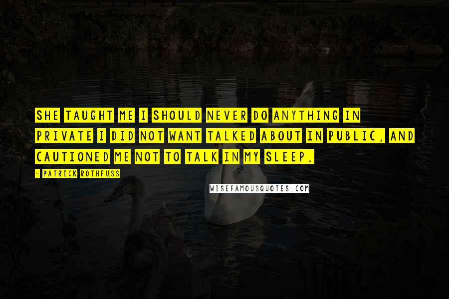 Patrick Rothfuss Quotes: She taught me I should never do anything in private I did not want talked about in public, and cautioned me not to talk in my sleep.