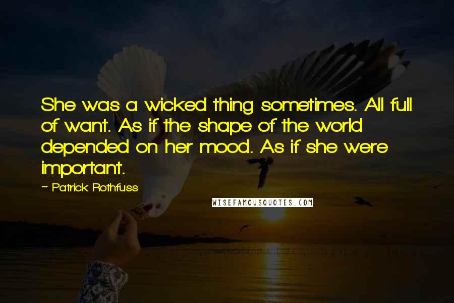 Patrick Rothfuss Quotes: She was a wicked thing sometimes. All full of want. As if the shape of the world depended on her mood. As if she were important.