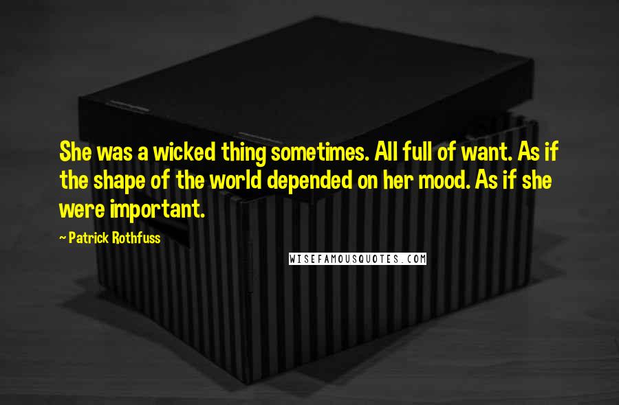 Patrick Rothfuss Quotes: She was a wicked thing sometimes. All full of want. As if the shape of the world depended on her mood. As if she were important.