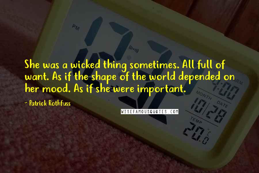 Patrick Rothfuss Quotes: She was a wicked thing sometimes. All full of want. As if the shape of the world depended on her mood. As if she were important.