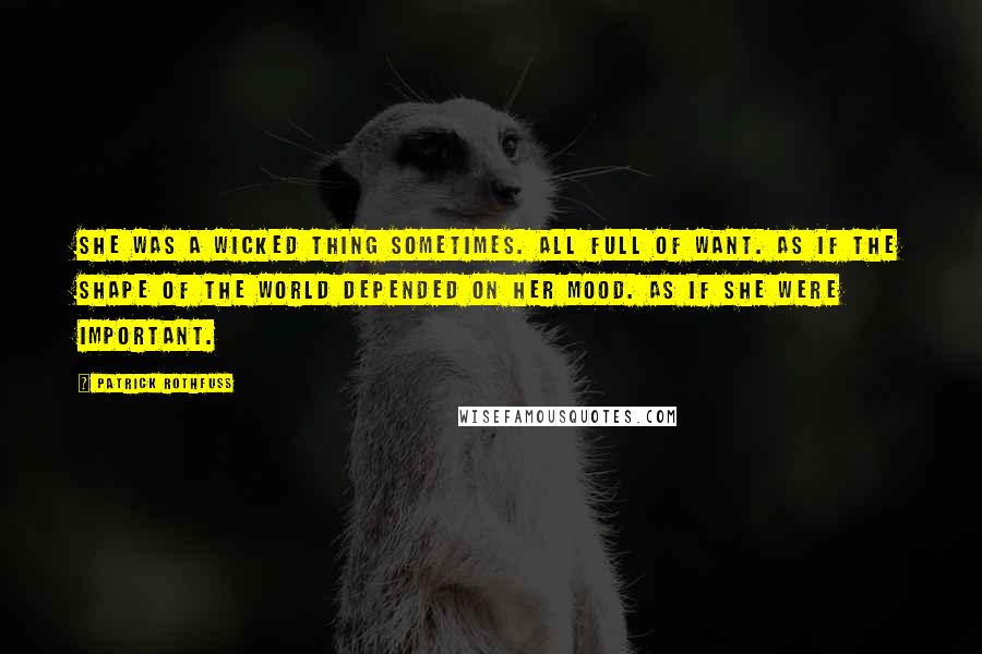 Patrick Rothfuss Quotes: She was a wicked thing sometimes. All full of want. As if the shape of the world depended on her mood. As if she were important.