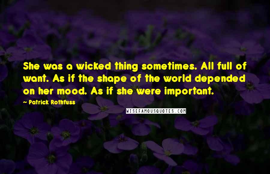 Patrick Rothfuss Quotes: She was a wicked thing sometimes. All full of want. As if the shape of the world depended on her mood. As if she were important.