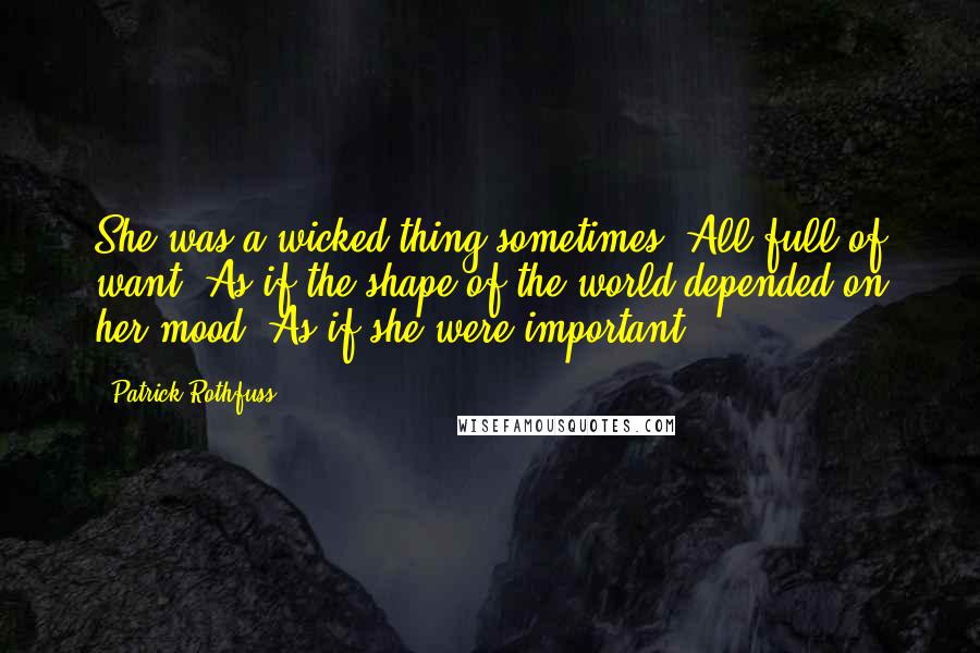 Patrick Rothfuss Quotes: She was a wicked thing sometimes. All full of want. As if the shape of the world depended on her mood. As if she were important.