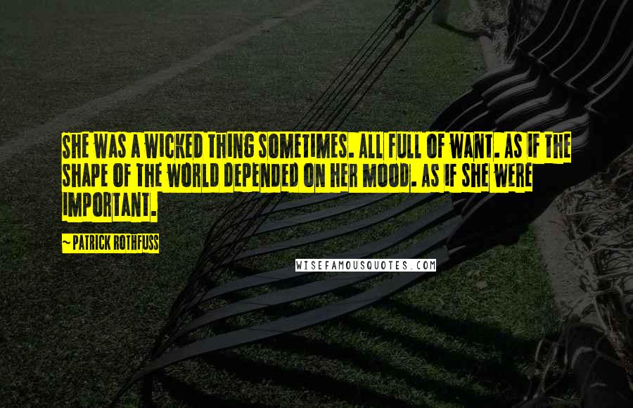 Patrick Rothfuss Quotes: She was a wicked thing sometimes. All full of want. As if the shape of the world depended on her mood. As if she were important.