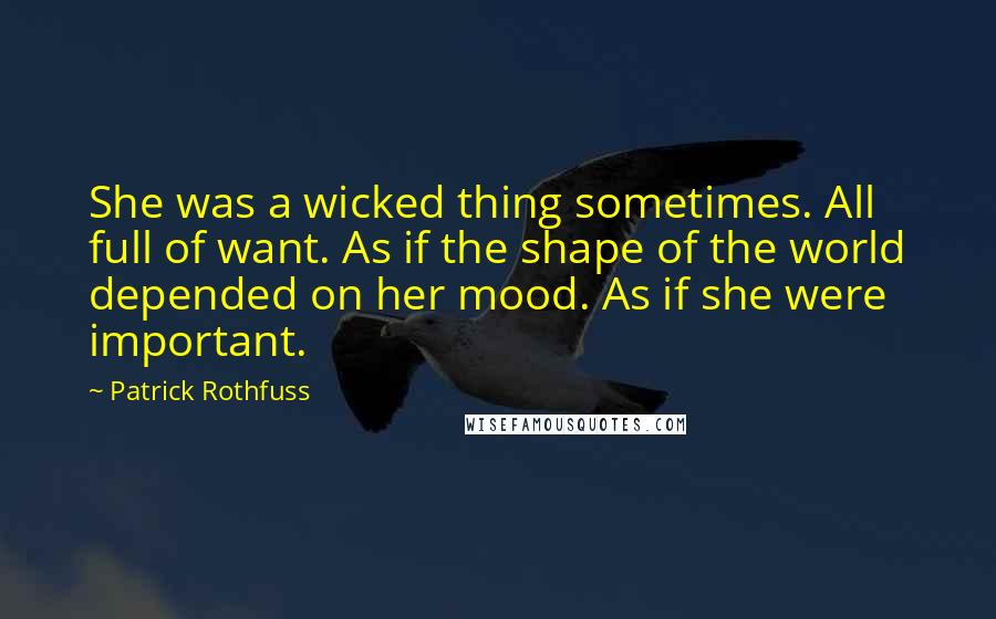 Patrick Rothfuss Quotes: She was a wicked thing sometimes. All full of want. As if the shape of the world depended on her mood. As if she were important.