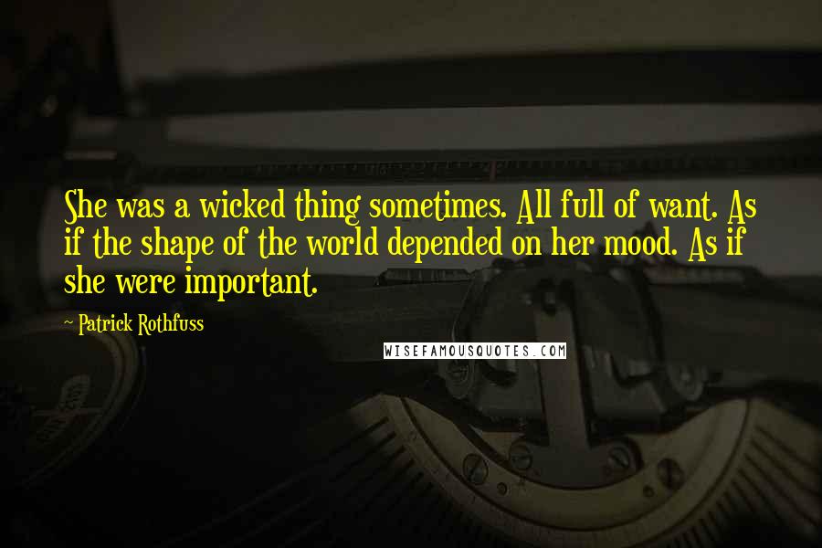 Patrick Rothfuss Quotes: She was a wicked thing sometimes. All full of want. As if the shape of the world depended on her mood. As if she were important.