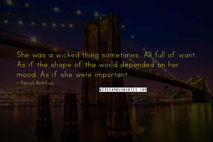 Patrick Rothfuss Quotes: She was a wicked thing sometimes. All full of want. As if the shape of the world depended on her mood. As if she were important.