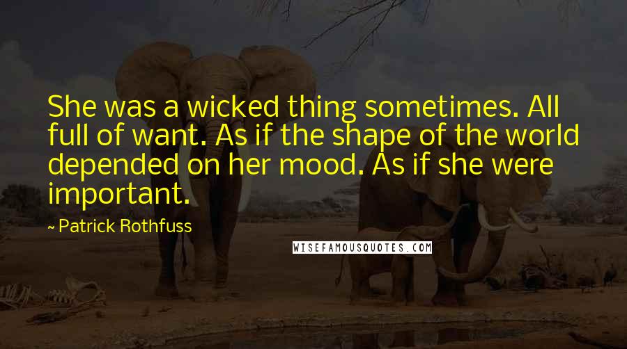 Patrick Rothfuss Quotes: She was a wicked thing sometimes. All full of want. As if the shape of the world depended on her mood. As if she were important.