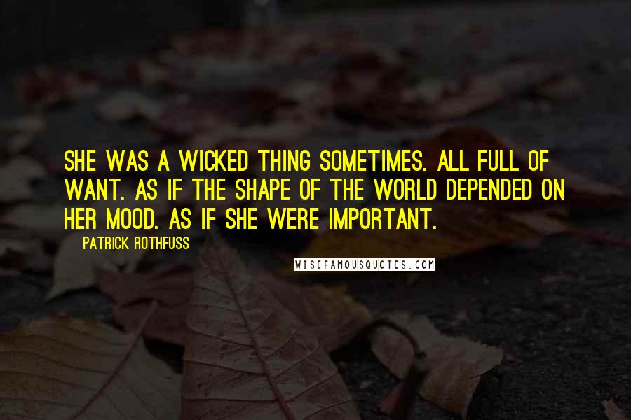 Patrick Rothfuss Quotes: She was a wicked thing sometimes. All full of want. As if the shape of the world depended on her mood. As if she were important.