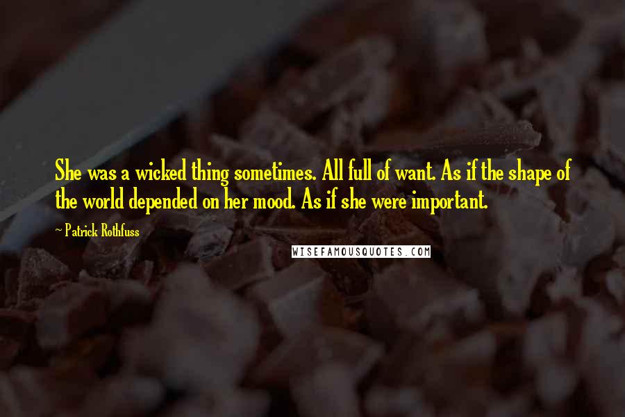 Patrick Rothfuss Quotes: She was a wicked thing sometimes. All full of want. As if the shape of the world depended on her mood. As if she were important.