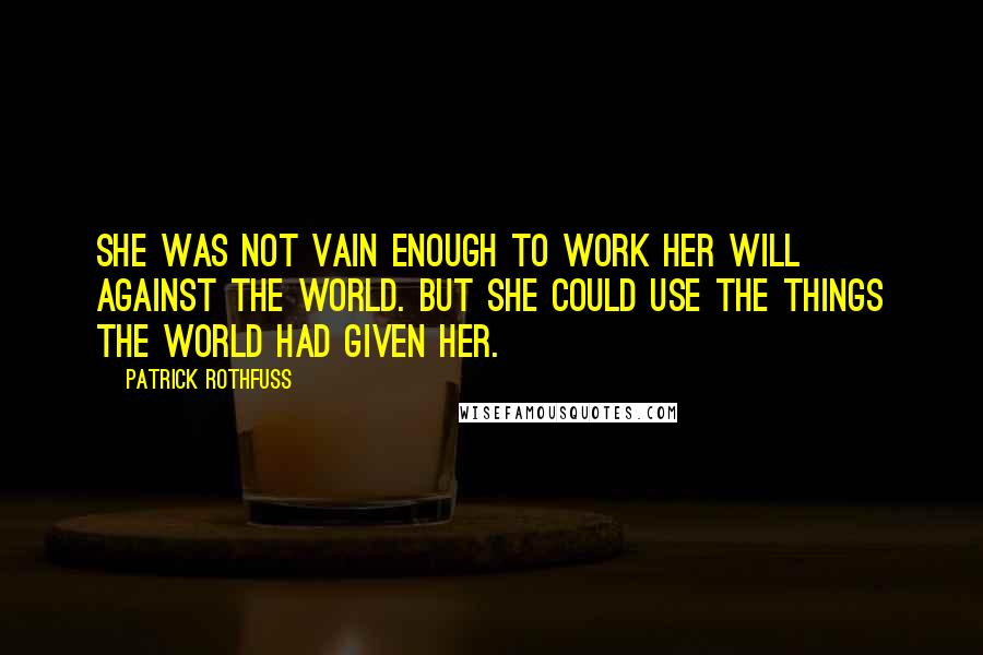 Patrick Rothfuss Quotes: She was not vain enough to work her will against the world. But she could use the things the world had given her.