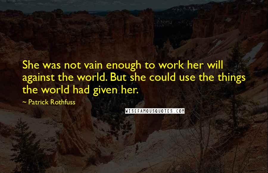 Patrick Rothfuss Quotes: She was not vain enough to work her will against the world. But she could use the things the world had given her.