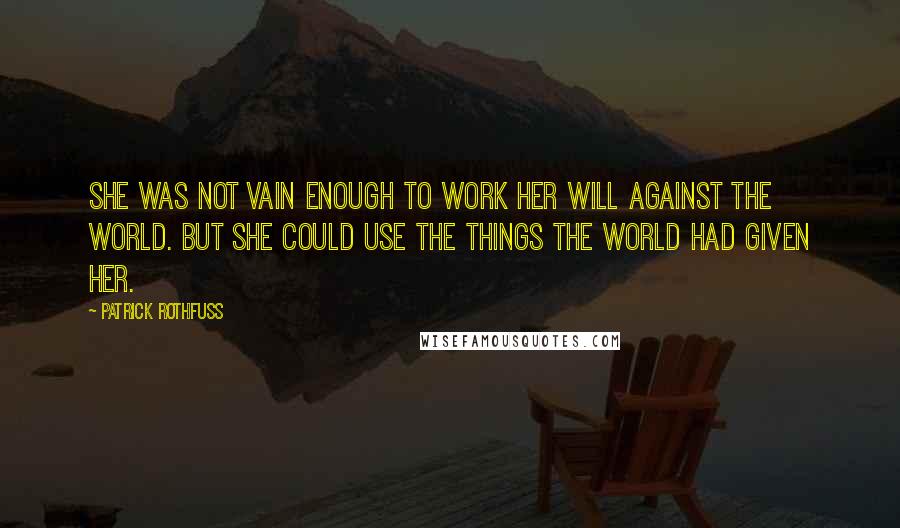 Patrick Rothfuss Quotes: She was not vain enough to work her will against the world. But she could use the things the world had given her.