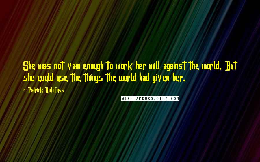 Patrick Rothfuss Quotes: She was not vain enough to work her will against the world. But she could use the things the world had given her.