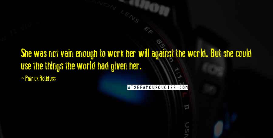 Patrick Rothfuss Quotes: She was not vain enough to work her will against the world. But she could use the things the world had given her.