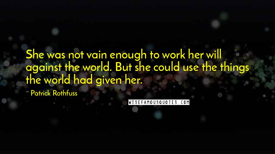 Patrick Rothfuss Quotes: She was not vain enough to work her will against the world. But she could use the things the world had given her.