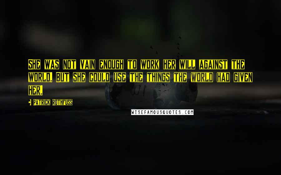 Patrick Rothfuss Quotes: She was not vain enough to work her will against the world. But she could use the things the world had given her.