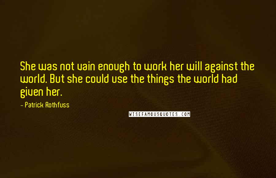 Patrick Rothfuss Quotes: She was not vain enough to work her will against the world. But she could use the things the world had given her.