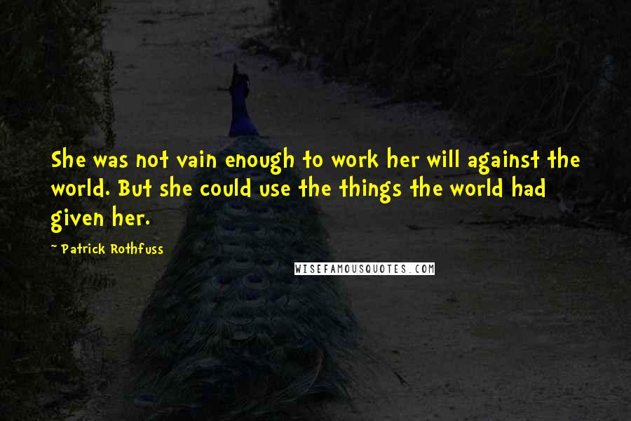 Patrick Rothfuss Quotes: She was not vain enough to work her will against the world. But she could use the things the world had given her.