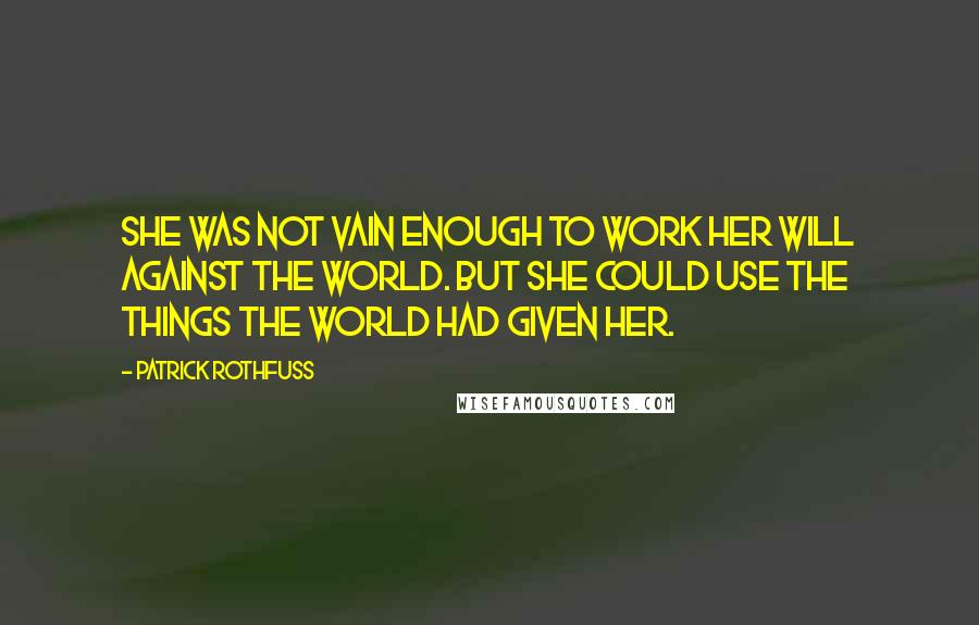 Patrick Rothfuss Quotes: She was not vain enough to work her will against the world. But she could use the things the world had given her.