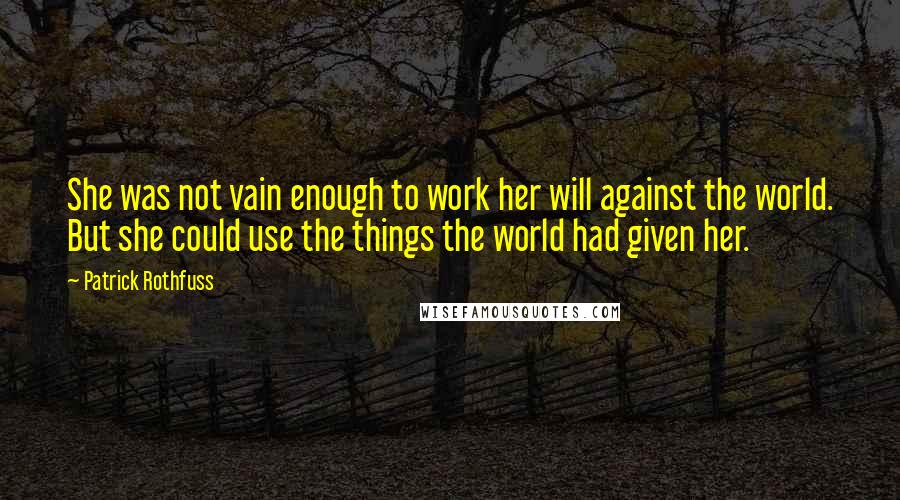 Patrick Rothfuss Quotes: She was not vain enough to work her will against the world. But she could use the things the world had given her.