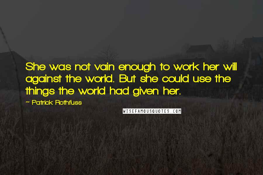 Patrick Rothfuss Quotes: She was not vain enough to work her will against the world. But she could use the things the world had given her.