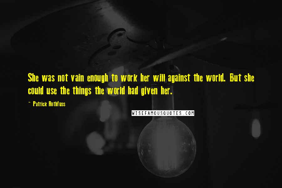 Patrick Rothfuss Quotes: She was not vain enough to work her will against the world. But she could use the things the world had given her.