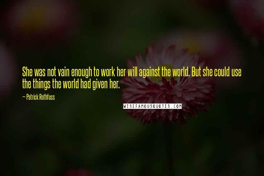 Patrick Rothfuss Quotes: She was not vain enough to work her will against the world. But she could use the things the world had given her.