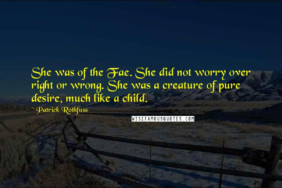 Patrick Rothfuss Quotes: She was of the Fae. She did not worry over right or wrong. She was a creature of pure desire, much like a child.