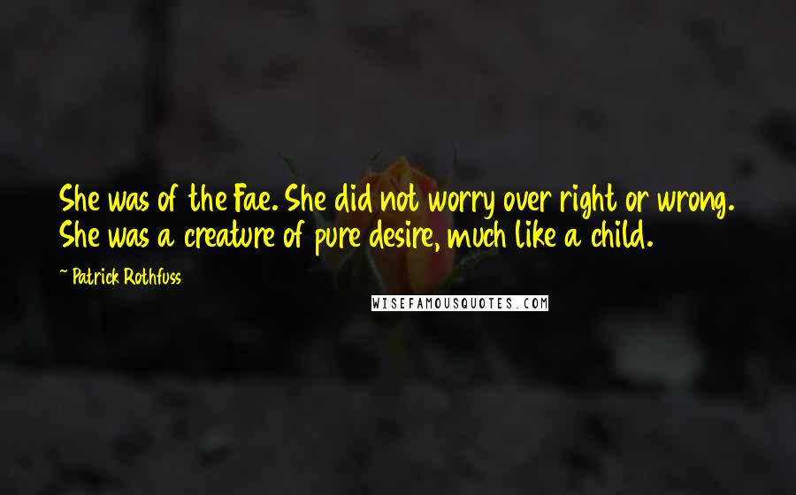 Patrick Rothfuss Quotes: She was of the Fae. She did not worry over right or wrong. She was a creature of pure desire, much like a child.