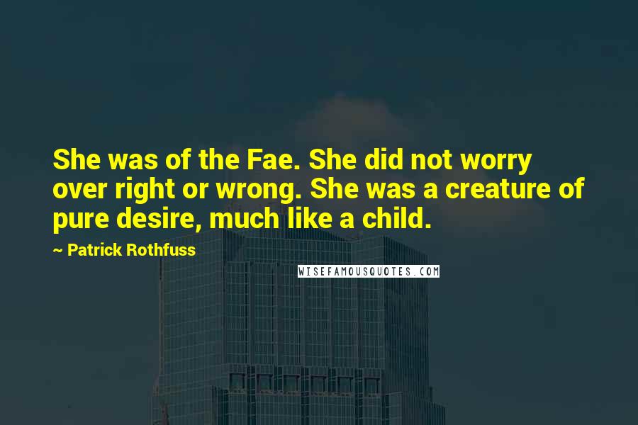 Patrick Rothfuss Quotes: She was of the Fae. She did not worry over right or wrong. She was a creature of pure desire, much like a child.