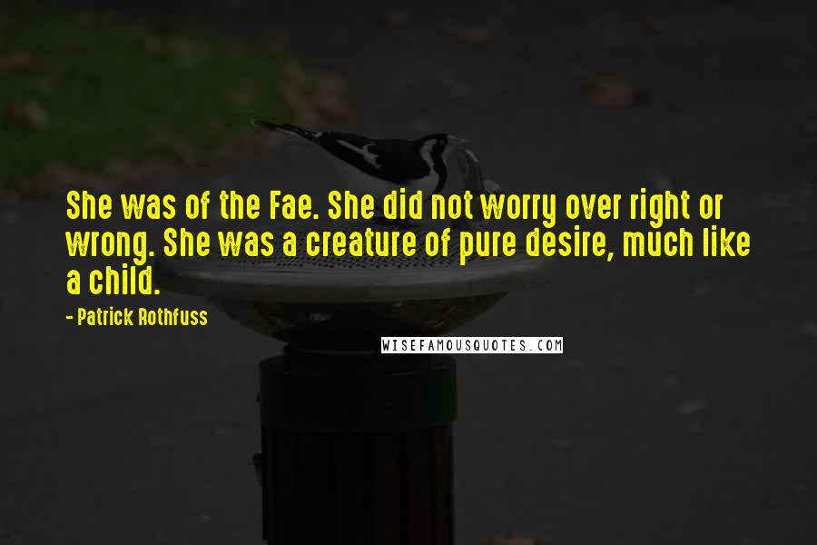 Patrick Rothfuss Quotes: She was of the Fae. She did not worry over right or wrong. She was a creature of pure desire, much like a child.