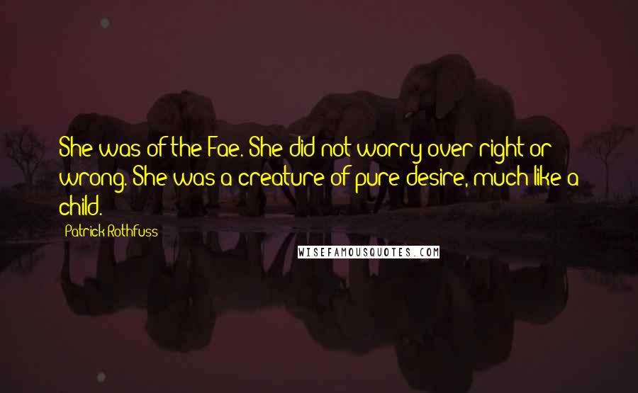 Patrick Rothfuss Quotes: She was of the Fae. She did not worry over right or wrong. She was a creature of pure desire, much like a child.