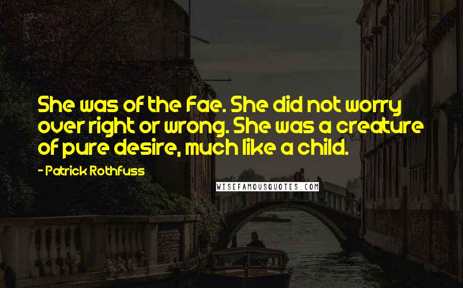 Patrick Rothfuss Quotes: She was of the Fae. She did not worry over right or wrong. She was a creature of pure desire, much like a child.