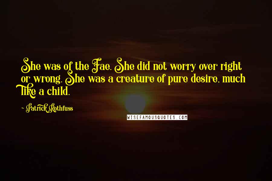 Patrick Rothfuss Quotes: She was of the Fae. She did not worry over right or wrong. She was a creature of pure desire, much like a child.