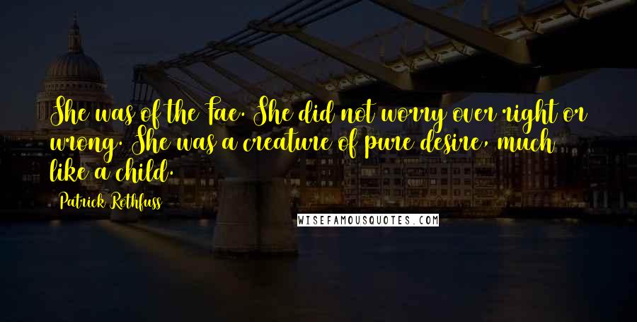 Patrick Rothfuss Quotes: She was of the Fae. She did not worry over right or wrong. She was a creature of pure desire, much like a child.